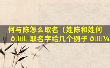 何与陈怎么取名（姓陈和姓何 🐎 取名字给几个例子 🐼 ）